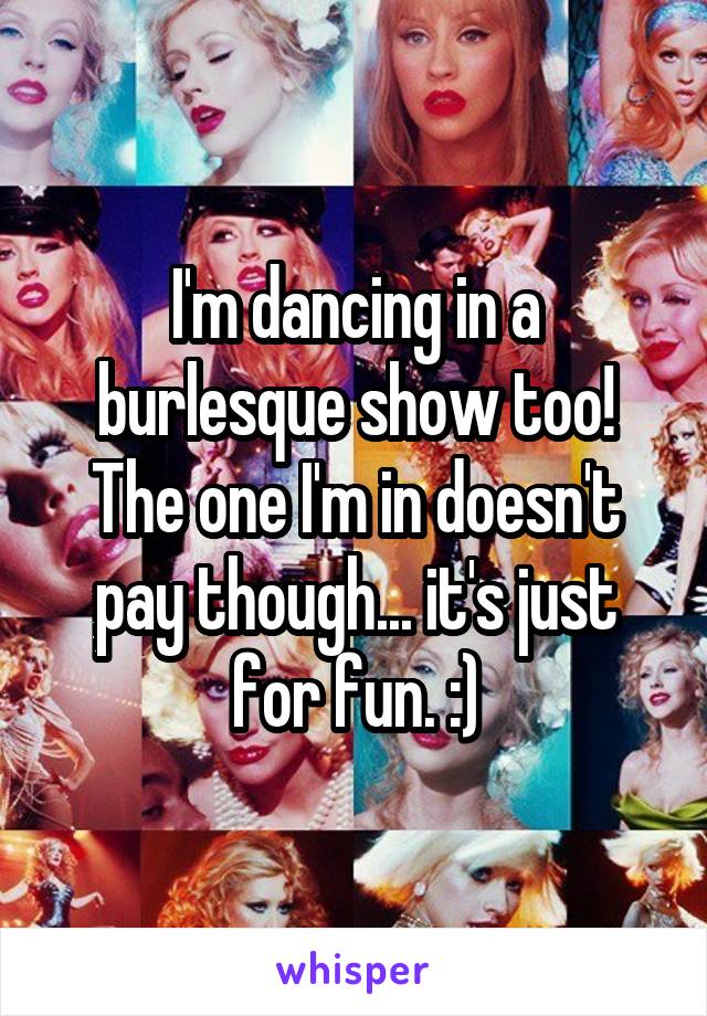 I'm dancing in a burlesque show too! The one I'm in doesn't pay though... it's just for fun. :)