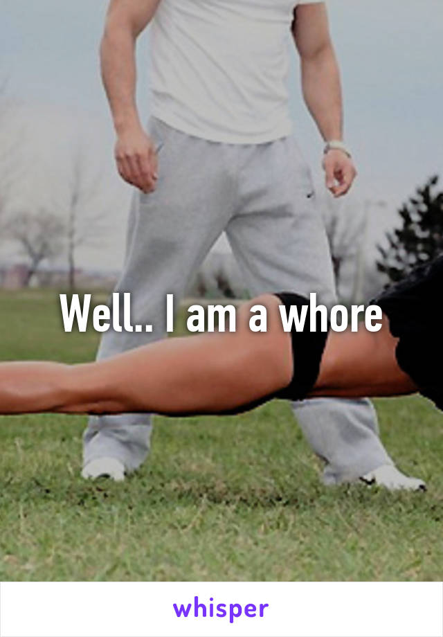 Well.. I am a whore