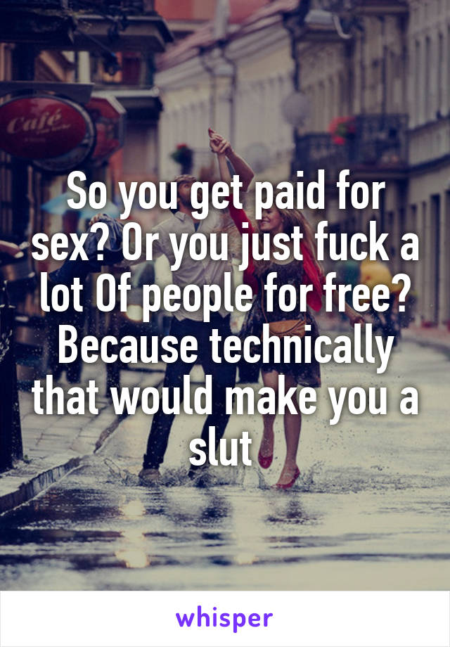 So you get paid for sex? Or you just fuck a lot Of people for free? Because technically that would make you a slut 