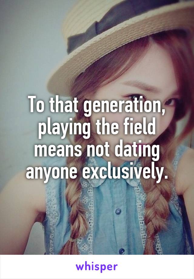 To that generation, playing the field means not dating anyone exclusively.