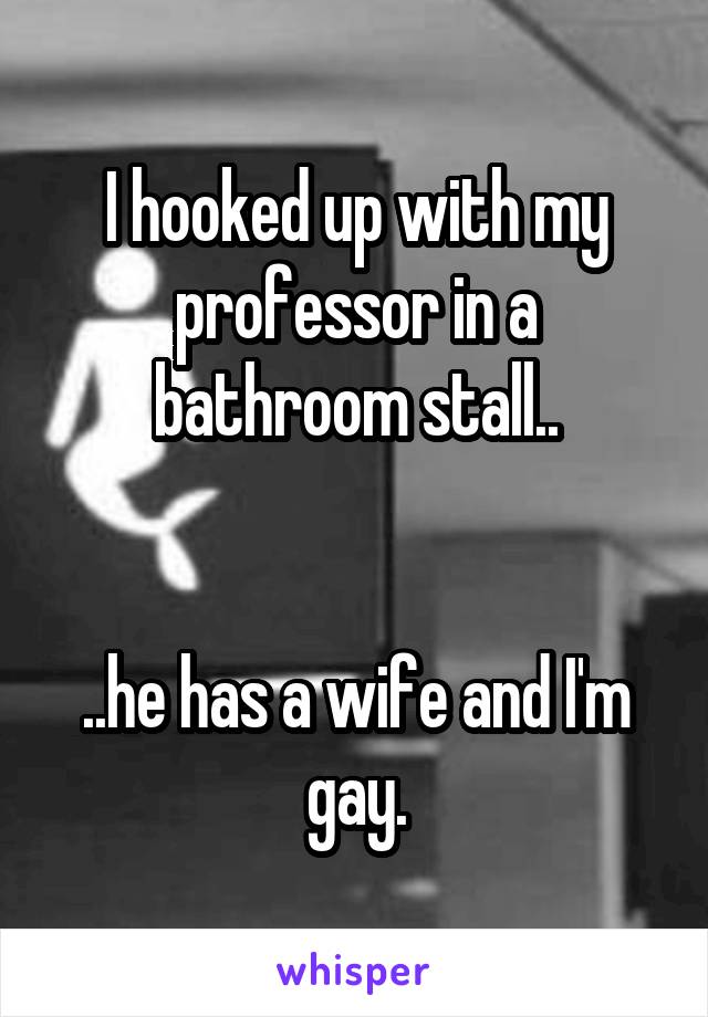 I hooked up with my professor in a bathroom stall..


..he has a wife and I'm gay.