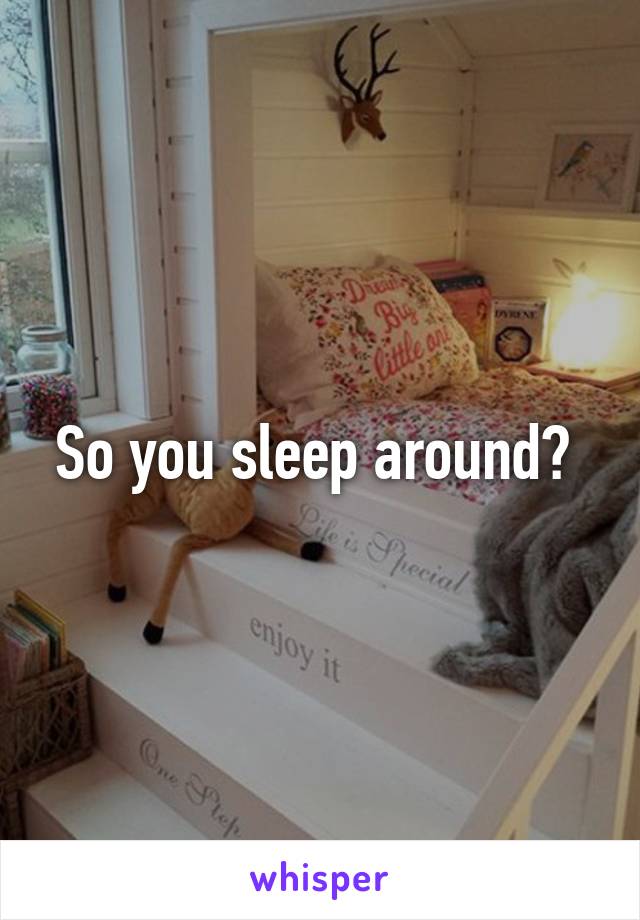So you sleep around? 