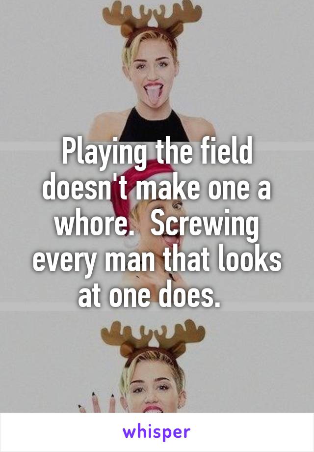 Playing the field doesn't make one a whore.  Screwing every man that looks at one does.  