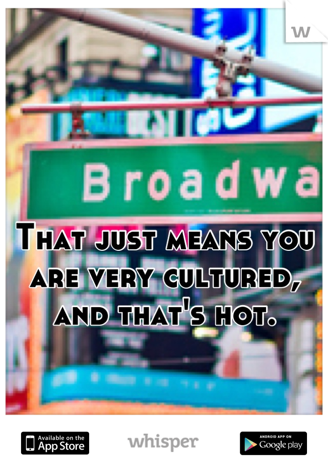 That just means you are very cultured, and that's hot.