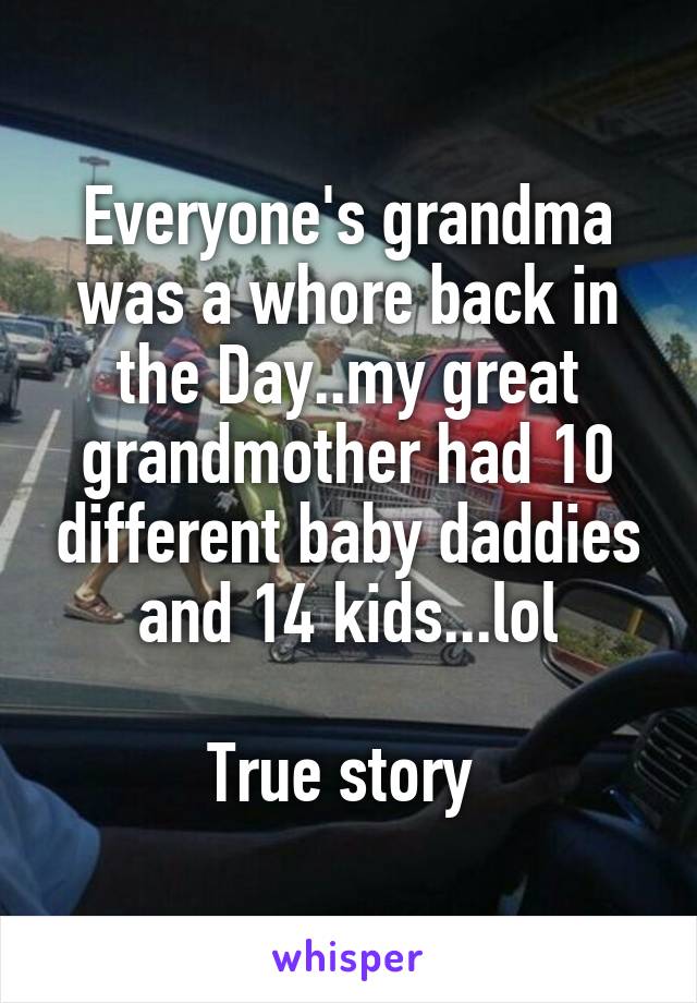 Everyone's grandma was a whore back in the Day..my great grandmother had 10 different baby daddies and 14 kids...lol

True story 