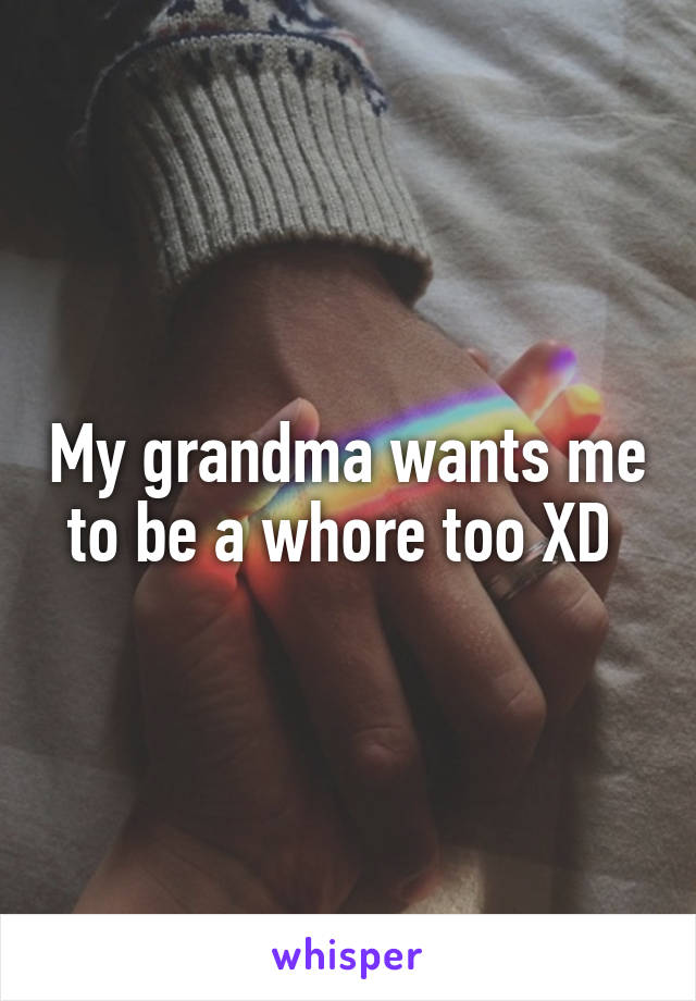 My grandma wants me to be a whore too XD 
