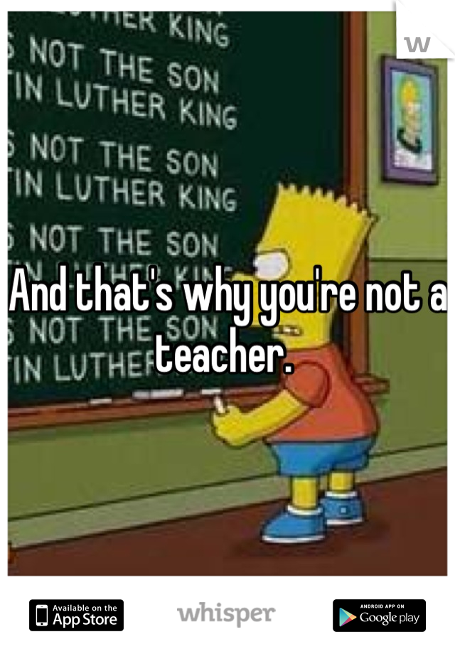 And that's why you're not a teacher. 