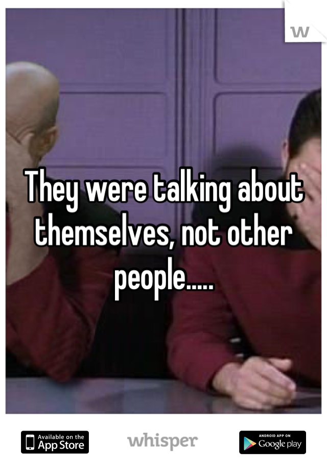 They were talking about themselves, not other people.....