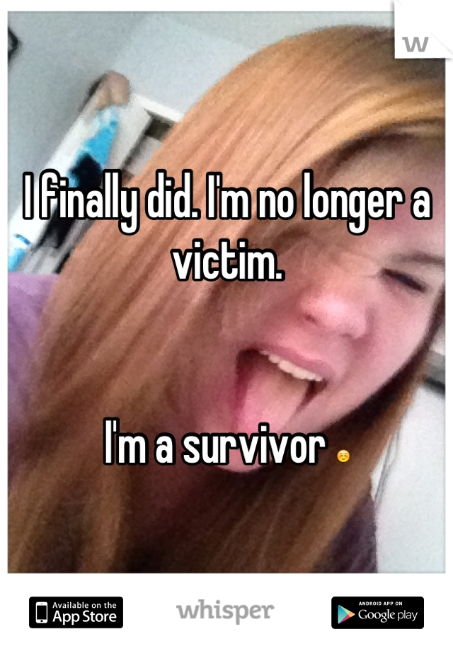 I finally did. I'm no longer a victim. 


I'm a survivor ☺