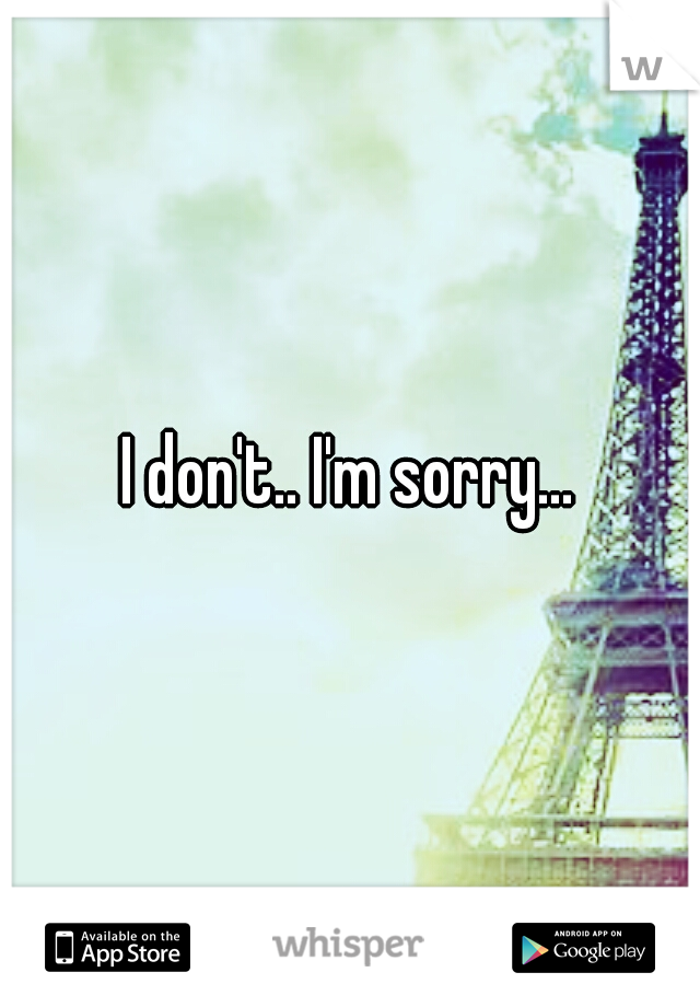 I don't.. I'm sorry...