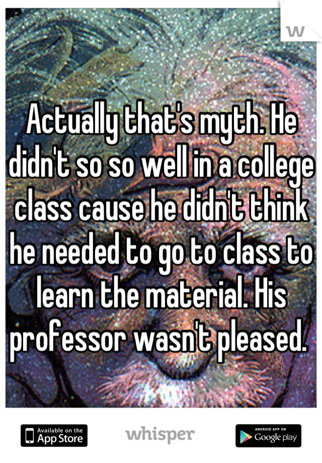 Actually that's myth. He didn't so so well in a college class cause he didn't think he needed to go to class to learn the material. His professor wasn't pleased. 