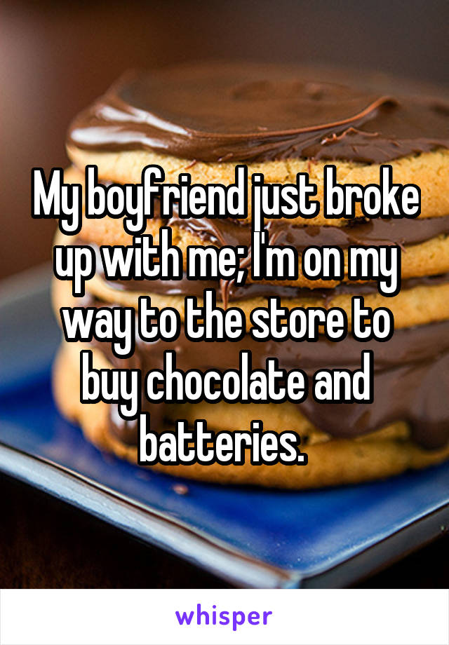 My boyfriend just broke up with me; I'm on my way to the store to buy chocolate and batteries. 
