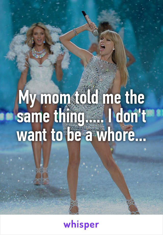 My mom told me the same thing..... I don't want to be a whore...