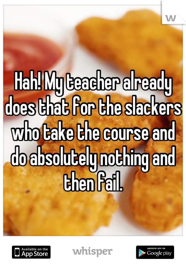 Hah! My teacher already does that for the slackers who take the course and do absolutely nothing and then fail.