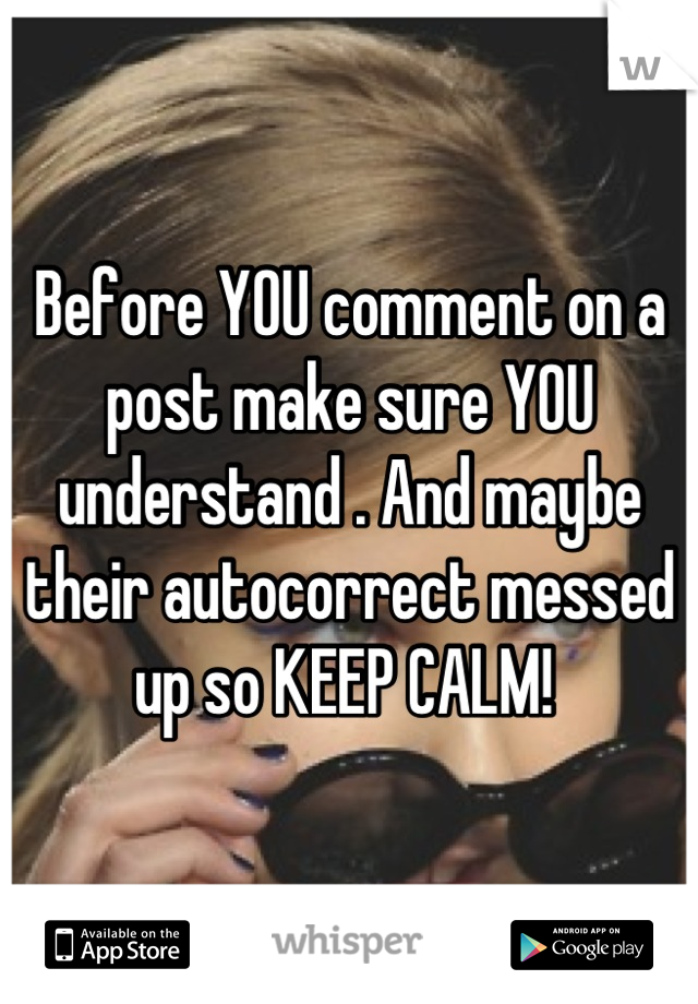 Before YOU comment on a post make sure YOU understand . And maybe their autocorrect messed up so KEEP CALM! 