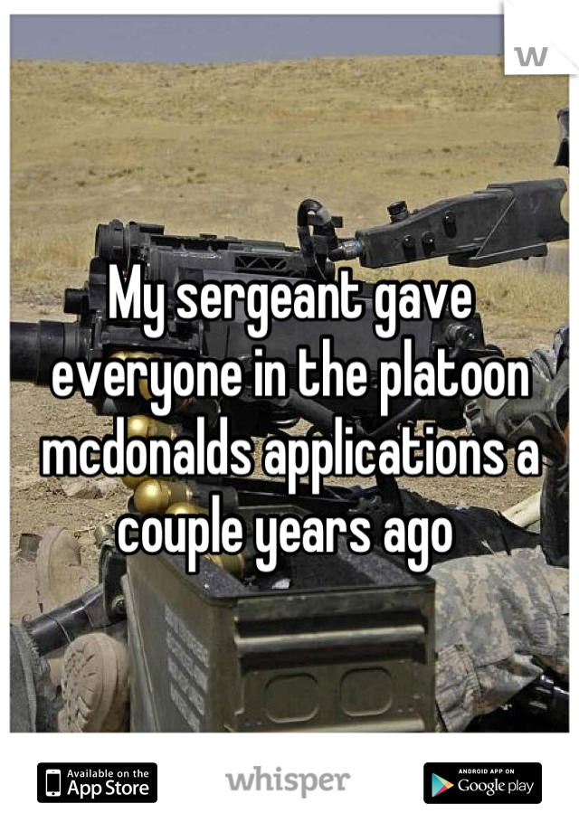 My sergeant gave everyone in the platoon mcdonalds applications a couple years ago 