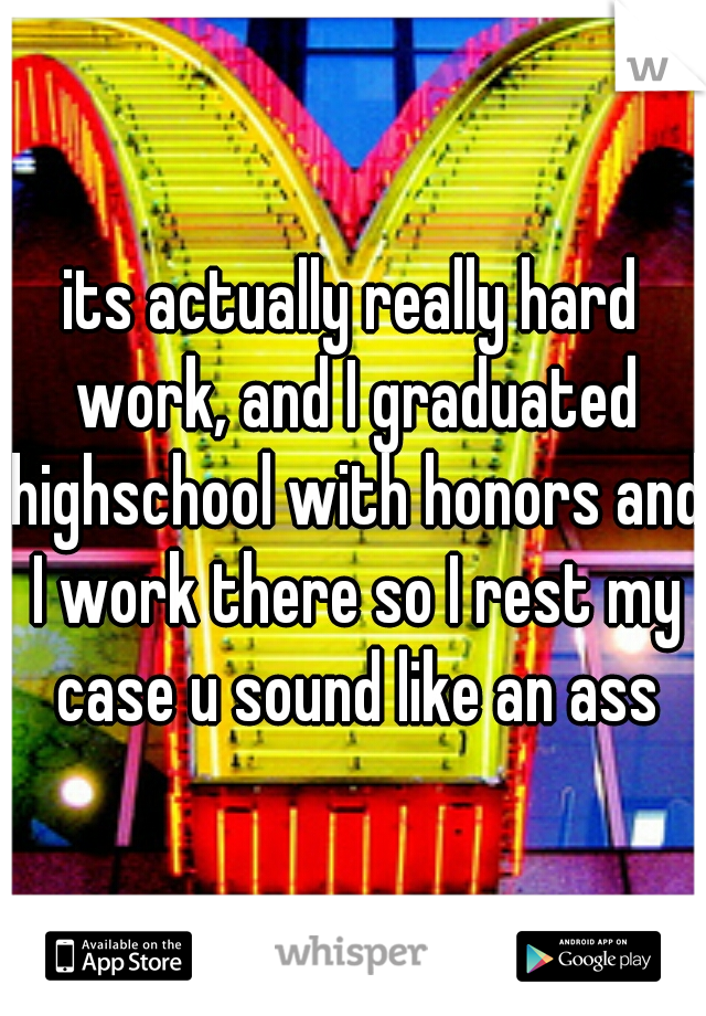 its actually really hard work, and I graduated highschool with honors and I work there so I rest my case u sound like an ass