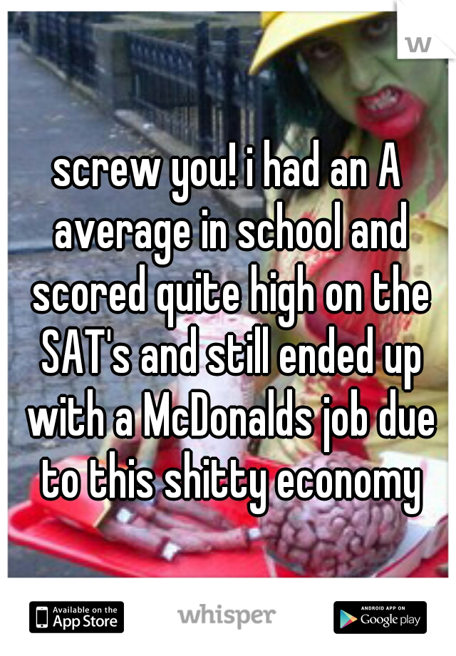 screw you! i had an A average in school and scored quite high on the SAT's and still ended up with a McDonalds job due to this shitty economy