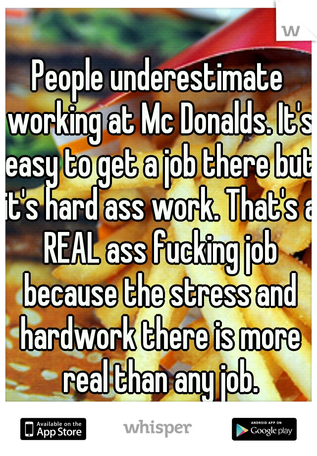 People underestimate working at Mc Donalds. It's easy to get a job there but it's hard ass work. That's a REAL ass fucking job because the stress and hardwork there is more real than any job.