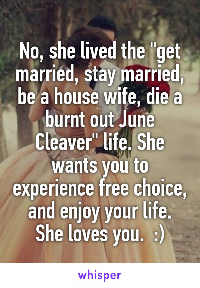 No, she lived the "get married, stay married, be a house wife, die a burnt out June Cleaver" life. She wants you to experience free choice, and enjoy your life. She loves you.  :)