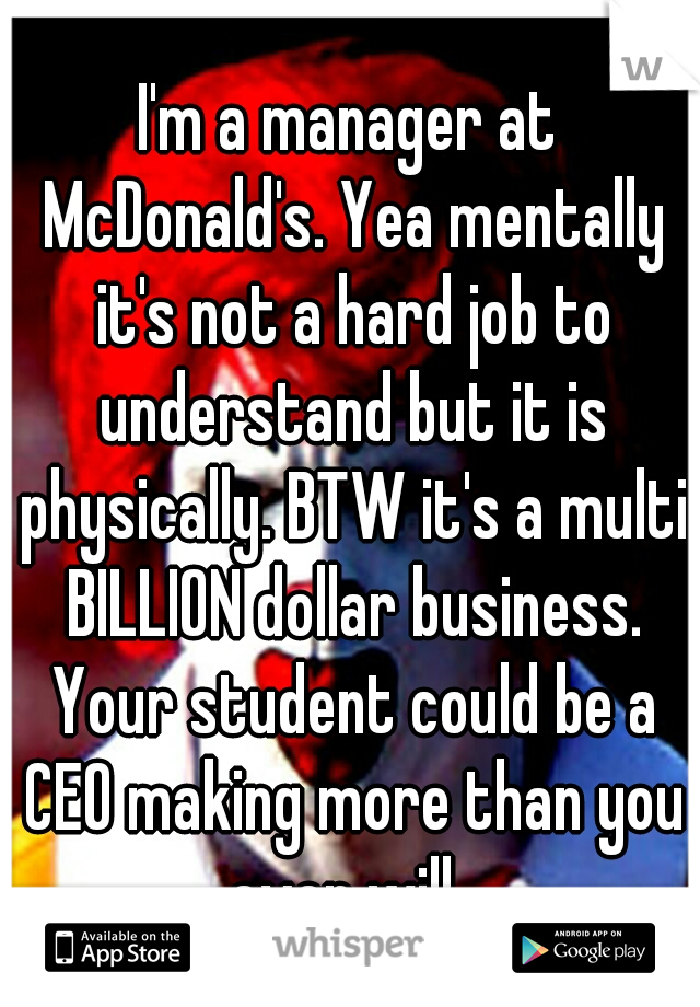 I'm a manager at McDonald's. Yea mentally it's not a hard job to understand but it is physically. BTW it's a multi BILLION dollar business. Your student could be a CEO making more than you ever will. 