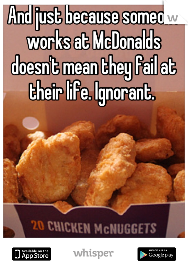 And just because someone works at McDonalds doesn't mean they fail at their life. Ignorant. 