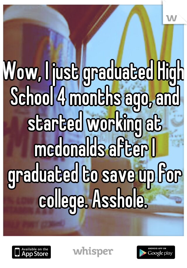 Wow, I just graduated High School 4 months ago, and started working at mcdonalds after I graduated to save up for college. Asshole. 