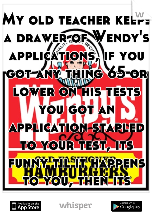 My old teacher keeps a drawer of Wendy's applications, if you got any thing 65 or lower on his tests you got an application stapled to your test, its funny til it happens to you, then its embarrassing