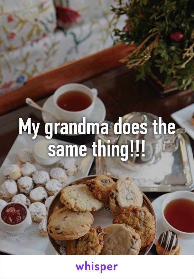 My grandma does the same thing!!!