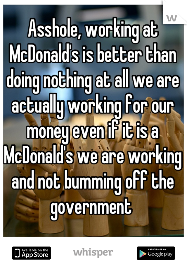 Asshole, working at McDonald's is better than doing nothing at all we are actually working for our money even if it is a McDonald's we are working and not bumming off the government 