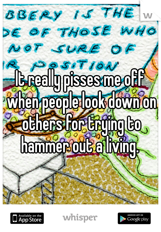 It really pisses me off when people look down on others for trying to hammer out a living. 