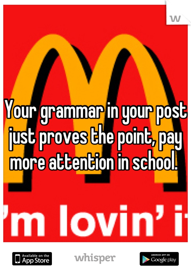 Your grammar in your post just proves the point, pay more attention in school. 