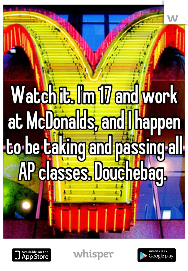 Watch it. I'm 17 and work at McDonalds, and I happen to be taking and passing all AP classes. Douchebag. 