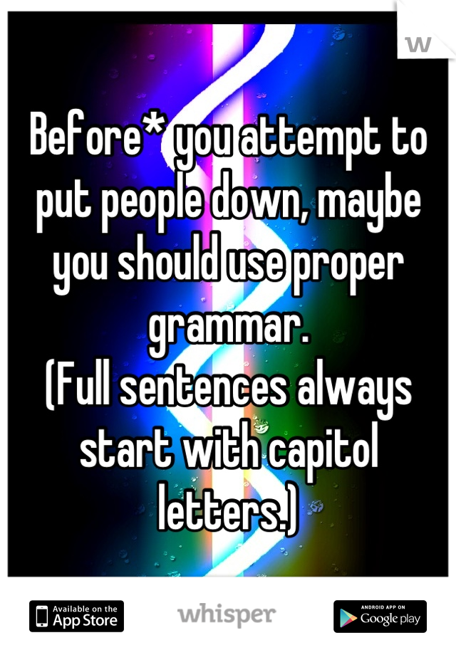 Before* you attempt to put people down, maybe you should use proper grammar.
(Full sentences always start with capitol letters.)