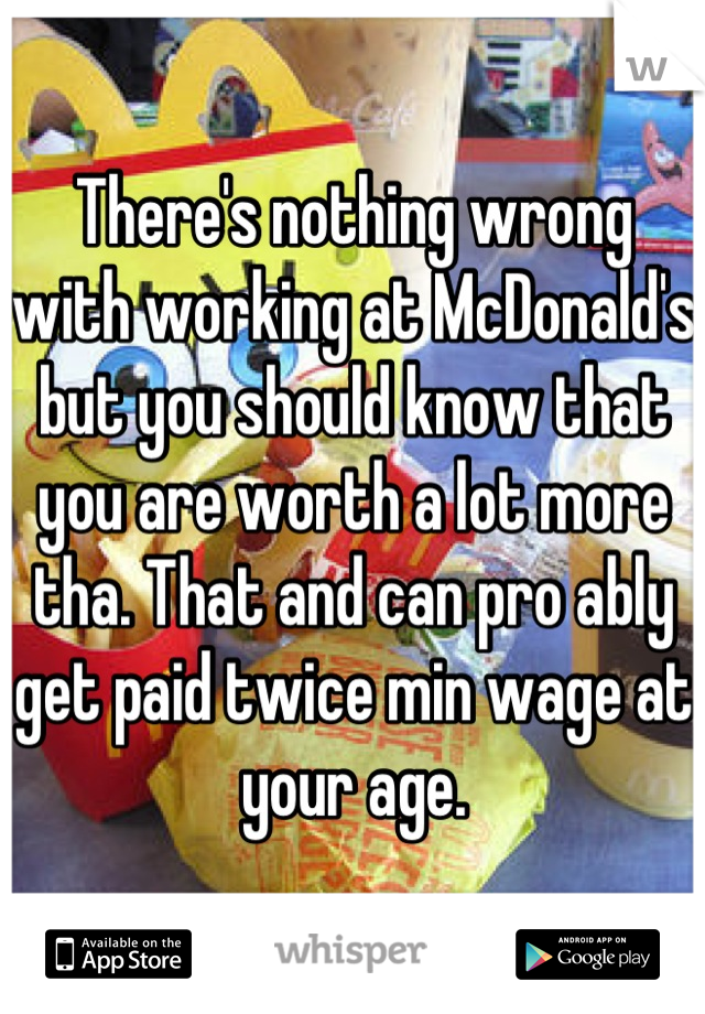 There's nothing wrong with working at McDonald's but you should know that you are worth a lot more tha. That and can pro ably get paid twice min wage at your age.