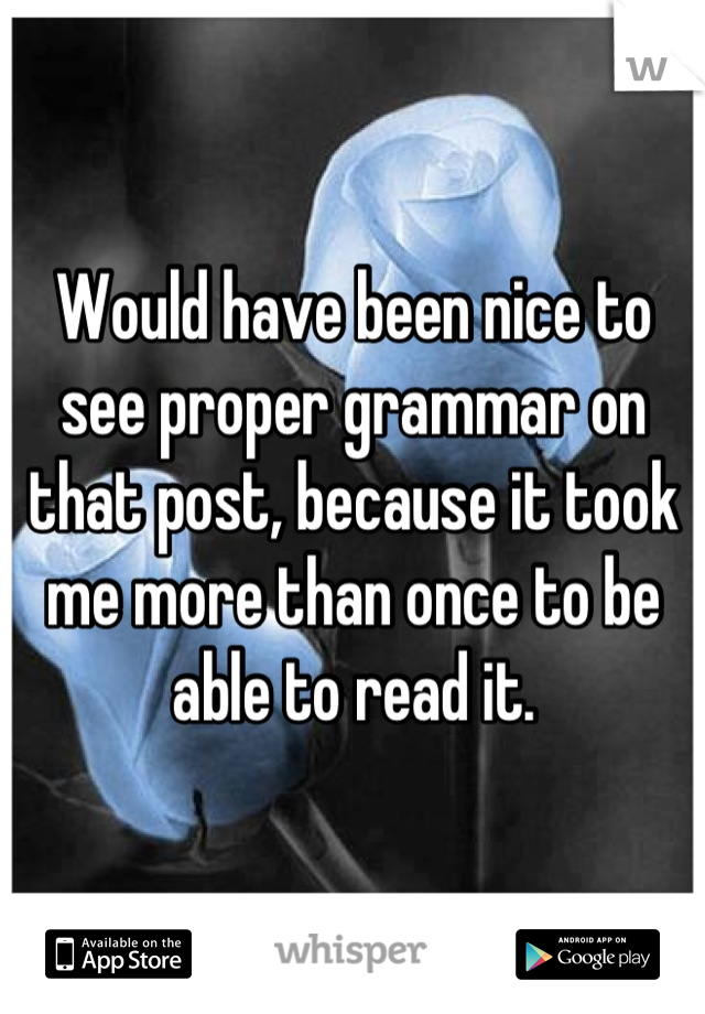 Would have been nice to see proper grammar on that post, because it took me more than once to be able to read it.