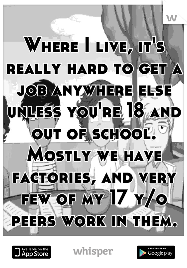 Where I live, it's really hard to get a job anywhere else unless you're 18 and out of school. Mostly we have factories, and very few of my 17 y/o peers work in them.