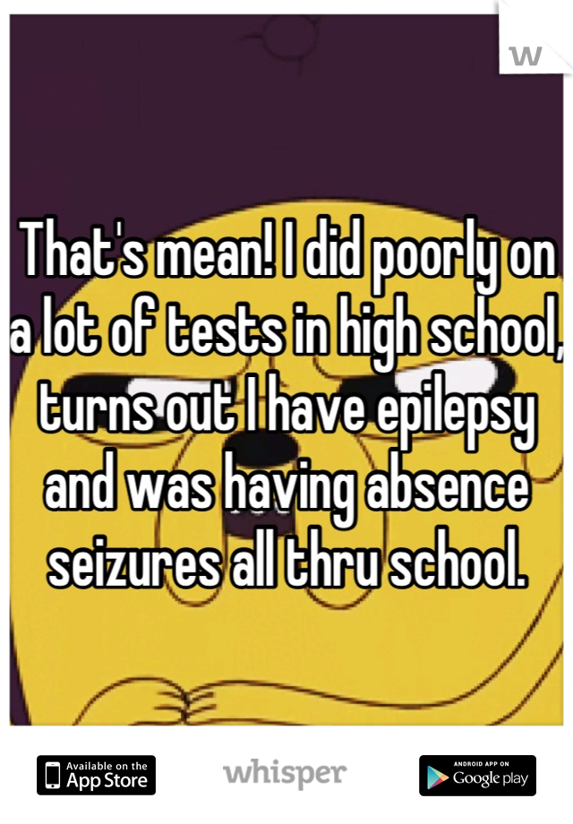 That's mean! I did poorly on a lot of tests in high school, turns out I have epilepsy and was having absence seizures all thru school.