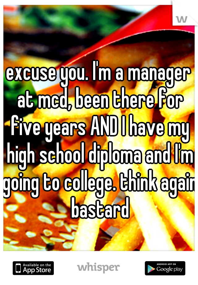 excuse you. I'm a manager at mcd, been there for five years AND I have my high school diploma and I'm going to college. think again bastard