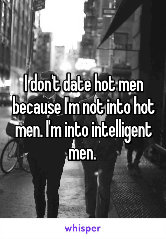 I don't date hot men because I'm not into hot men. I'm into intelligent men. 