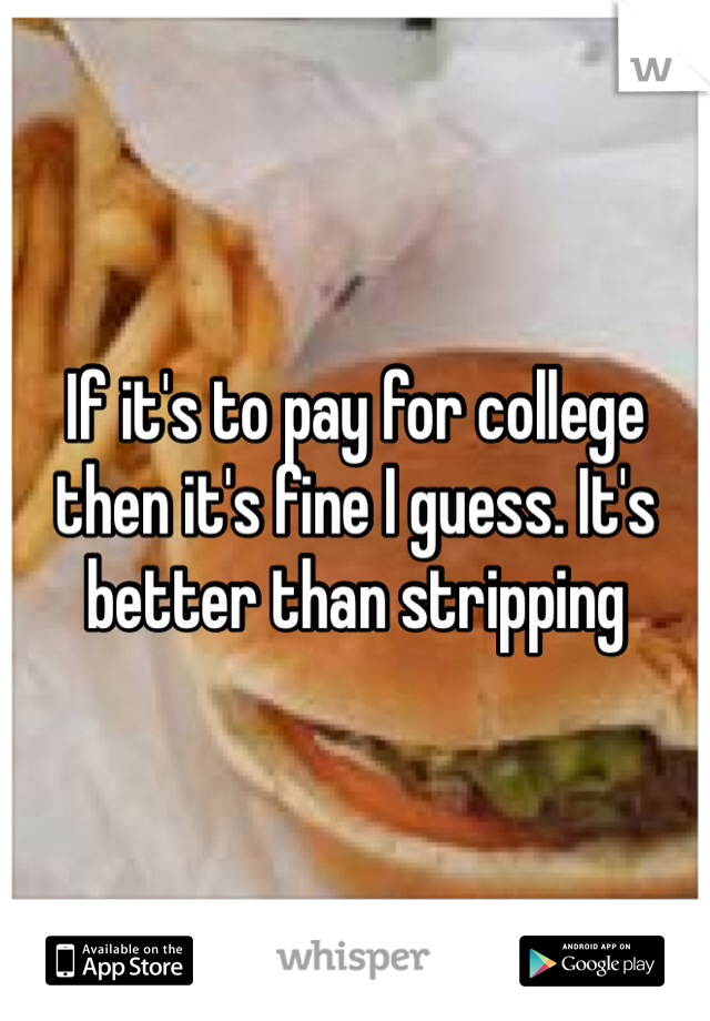 If it's to pay for college then it's fine I guess. It's better than stripping