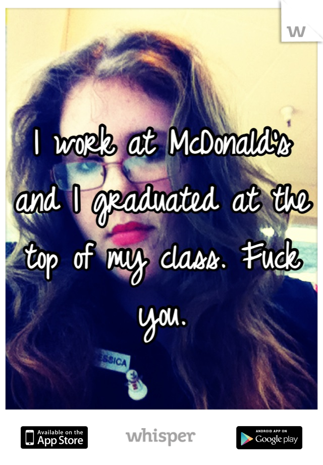 I work at McDonald's and I graduated at the top of my class. Fuck you.