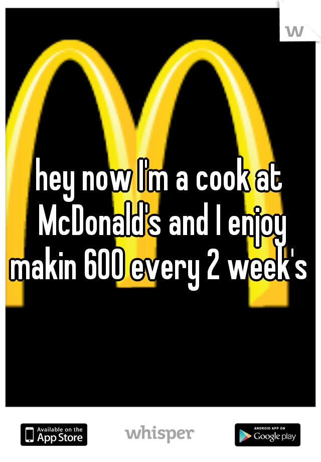 hey now I'm a cook at McDonald's and I enjoy makin 600 every 2 week's 