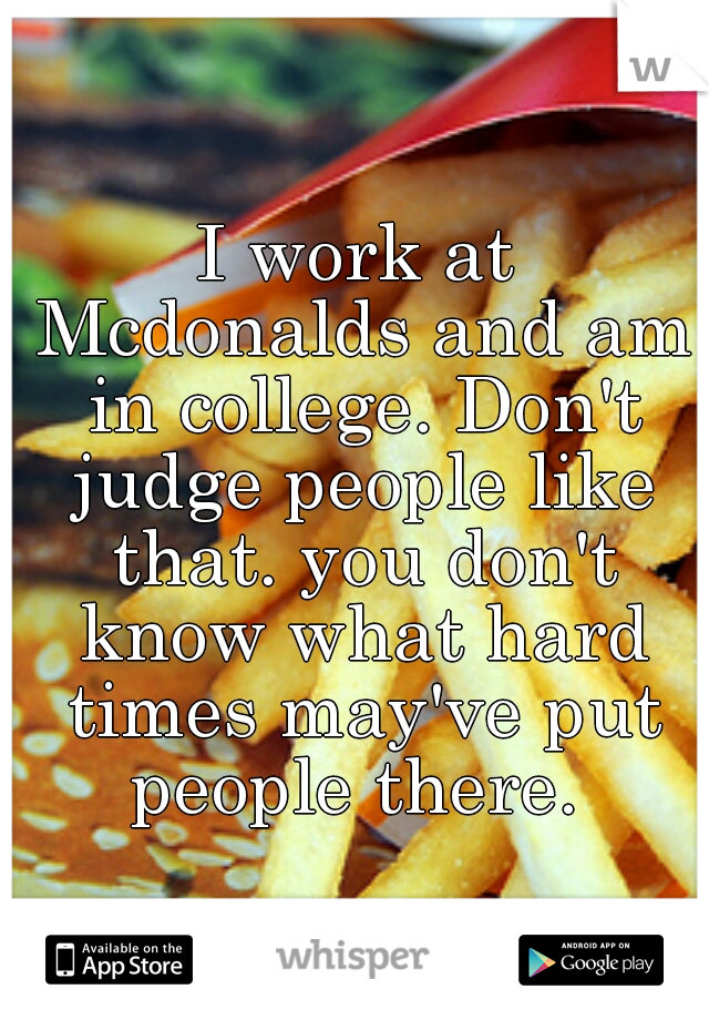 I work at Mcdonalds and am in college. Don't judge people like that. you don't know what hard times may've put people there. 