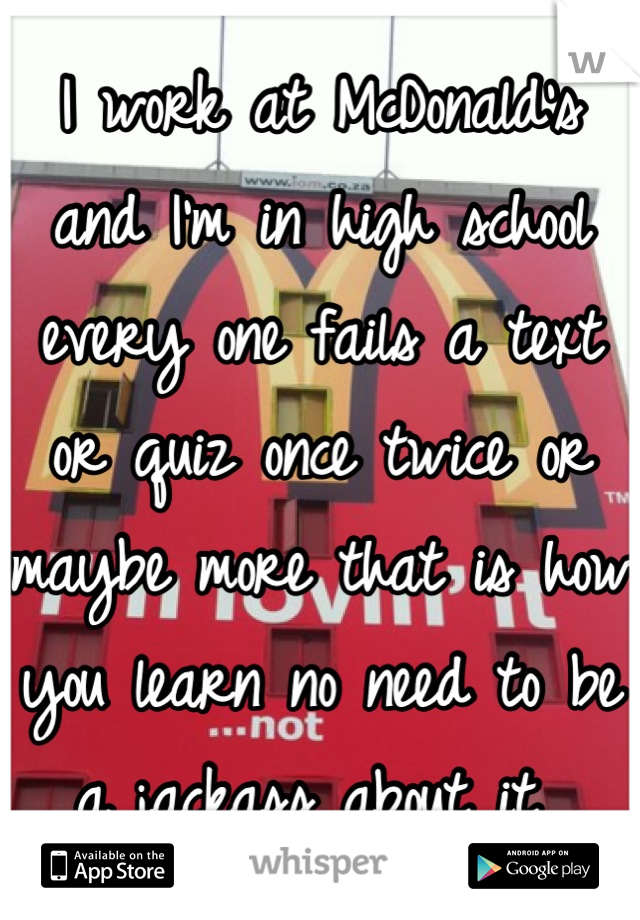 I work at McDonald's and I'm in high school every one fails a text or quiz once twice or maybe more that is how you learn no need to be a jackass about it 