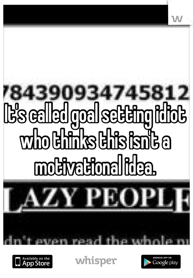 It's called goal setting idiot who thinks this isn't a motivational idea.