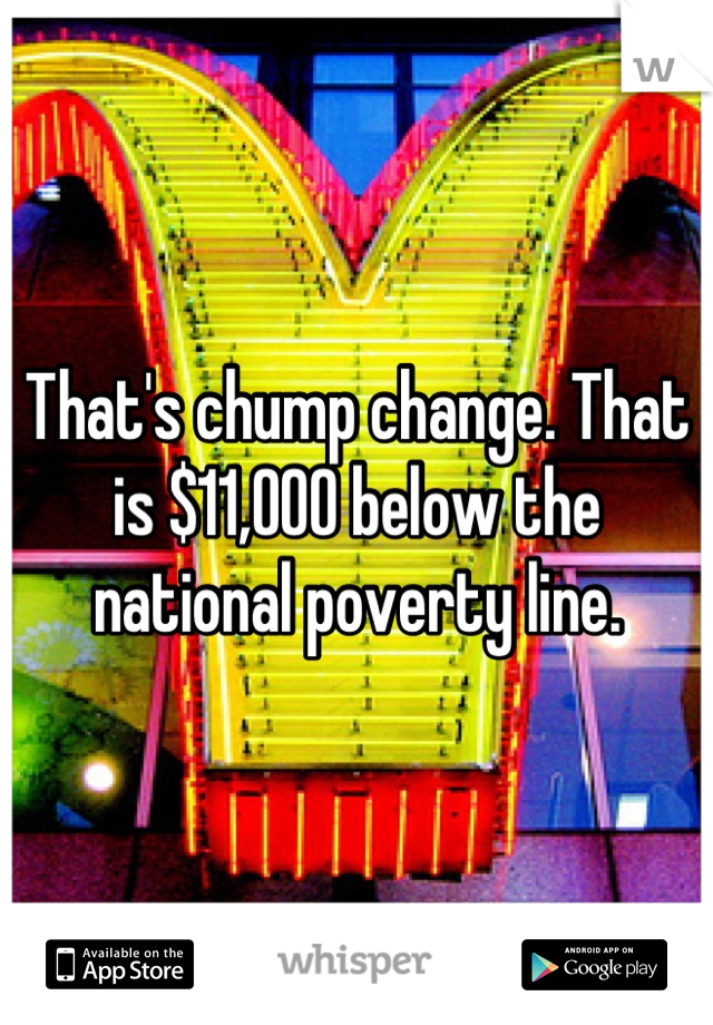 That's chump change. That is $11,000 below the national poverty line.