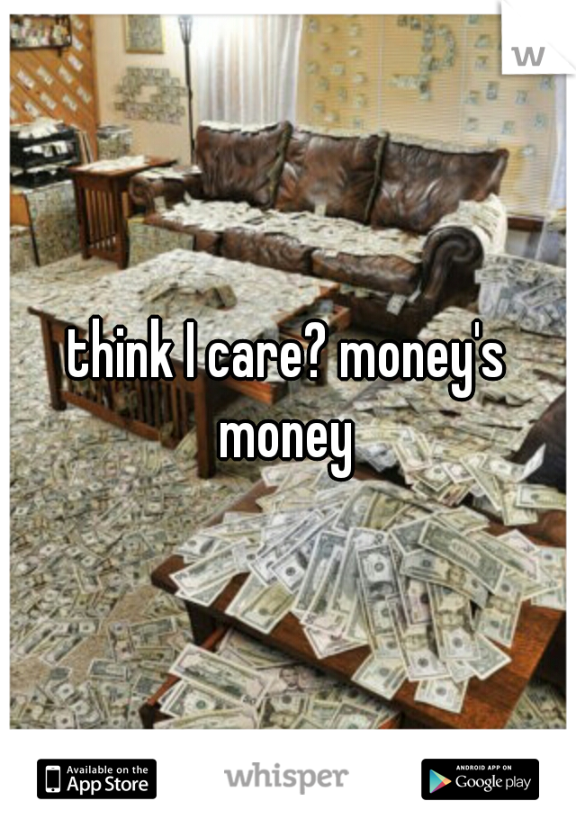 think I care? money's money 