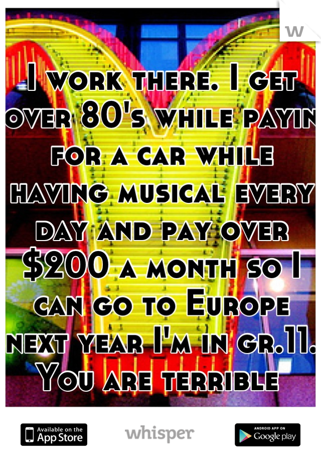 I work there. I get over 80's while payin for a car while having musical every day and pay over $200 a month so I can go to Europe next year I'm in gr.11. You are terrible 