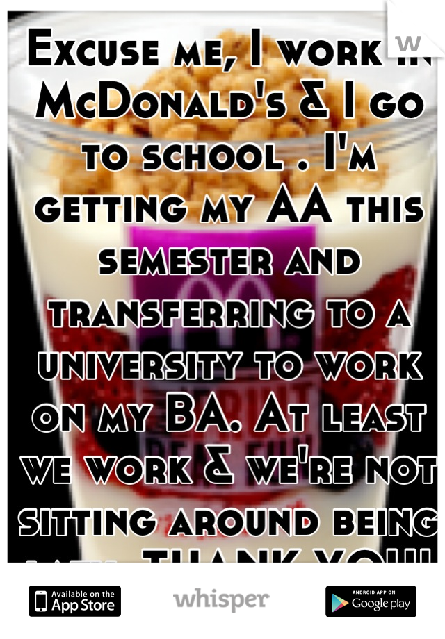 Excuse me, I work in McDonald's & I go to school . I'm getting my AA this semester and transferring to a university to work on my BA. At least we work & we're not sitting around being lazy. THANK YOU!